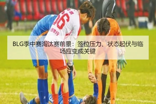 BLG季中赛淘汰赛前景：签位压力、状态起伏与临场应变成关键（kaiyun）